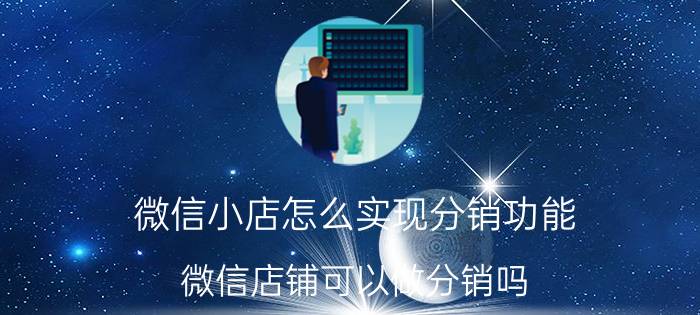 微信小店怎么实现分销功能 微信店铺可以做分销吗？